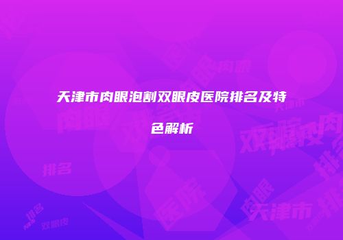 天津市肉眼泡割双眼皮医院排名及特色解析
