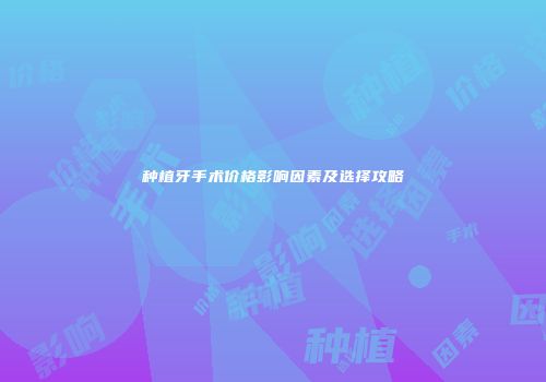 种植牙手术价格影响因素及选择攻略
