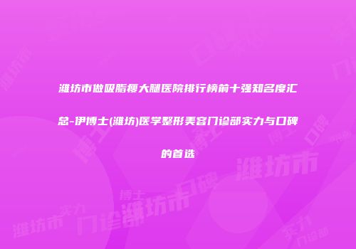 潍坊市做吸脂瘦大腿医院排行榜前十强知名度汇总-伊博士(潍坊)医学整形美容门诊部实力与口碑的首选