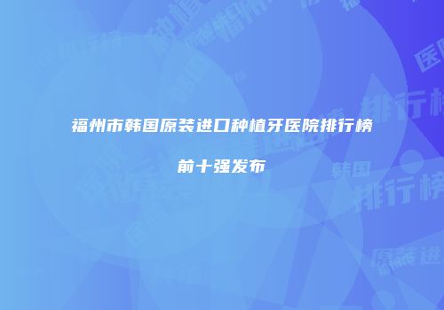 福州市韩国原装进口种植牙医院排行榜前十强发布