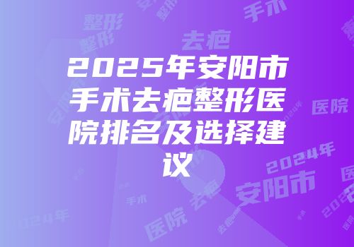 2025年安阳市手术去疤整形医院排名及选择建议