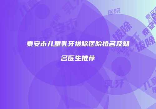 泰安市儿童乳牙拔除医院排名及知名医生推荐