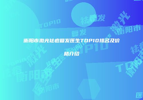 衡阳市激光祛痘复发医生TOP10排名及价格介绍