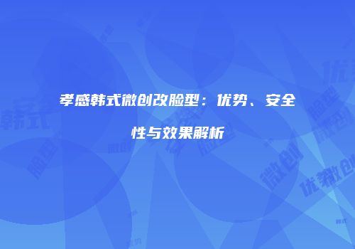孝感韩式微创改脸型：优势、安全性与效果解析