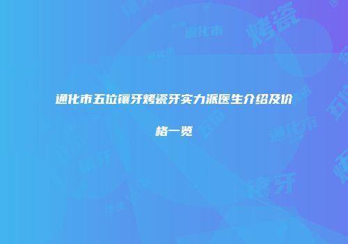 通化市五位镶牙烤瓷牙实力派医生介绍及价格一览