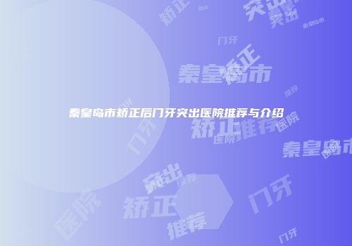秦皇岛市矫正后门牙突出医院推荐与介绍