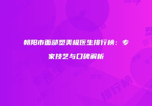 朝阳市面部塑美极医生排行榜：专家技艺与口碑解析
