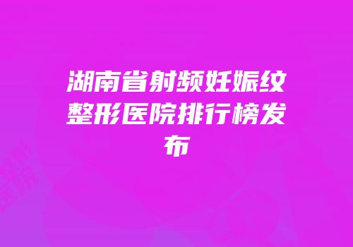 湖南省射频妊娠纹整形医院排行榜发布