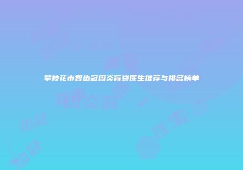 攀枝花市智齿冠周炎盲袋医生推荐与排名榜单