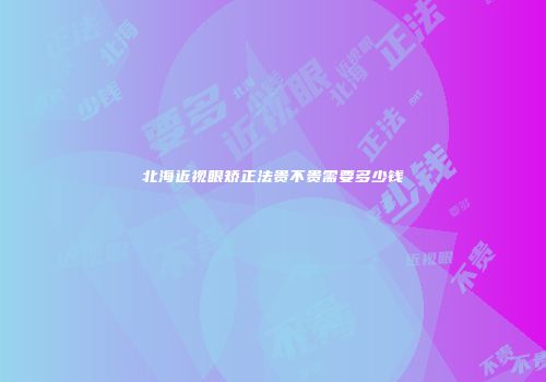 北海近视眼矫正法贵不贵需要多少钱