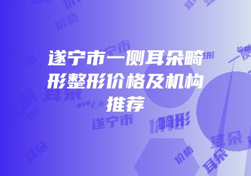 遂宁市一侧耳朵畸形整形价格及机构推荐