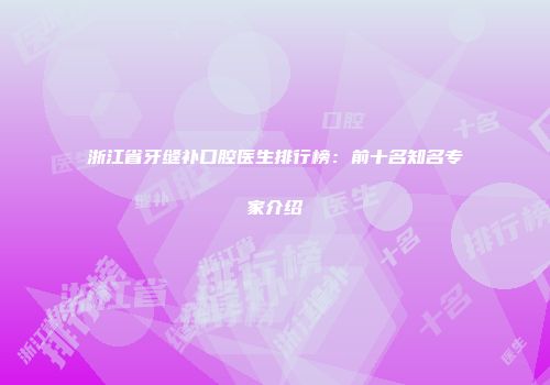 浙江省牙缝补口腔医生排行榜：前十名知名专家介绍