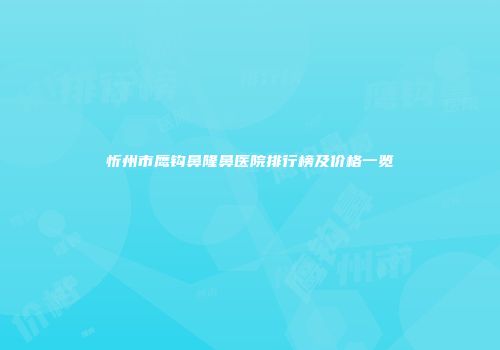 忻州市鹰钩鼻隆鼻医院排行榜及价格一览