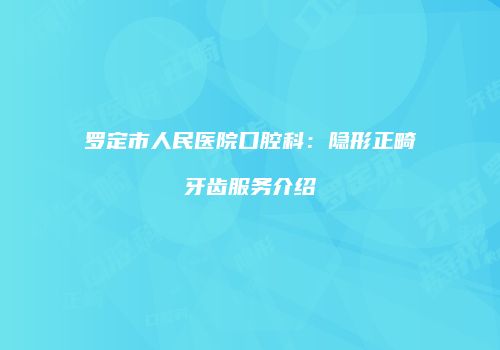 罗定市人民医院口腔科：隐形正畸牙齿服务介绍