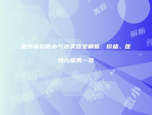 温州市超微小气泡美容全解析：价格、医院与服务一览