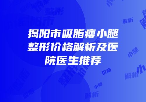 揭阳市吸脂瘦小腿整形价格解析及医院医生推荐