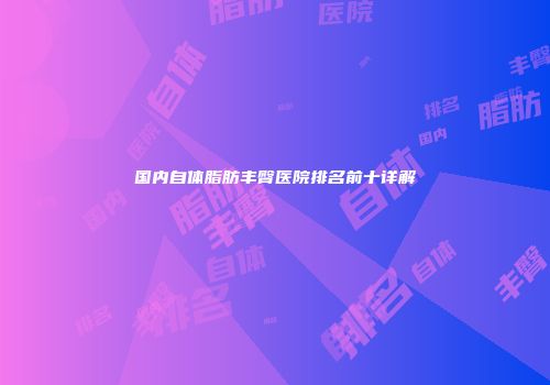 国内自体脂肪丰臀医院排名前十详解