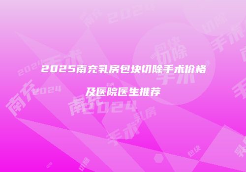 2025南充乳房包块切除手术价格及医院医生推荐