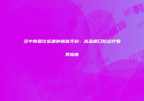 汉中韩国仕诺康种植体牙科：高品质口腔诊疗服务指南