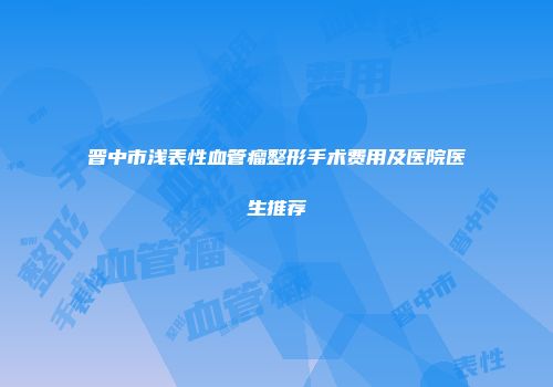 晋中市浅表性血管瘤整形手术费用及医院医生推荐