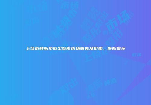 上饶市颊脂垫取出整形市场概览及价格、医院推荐