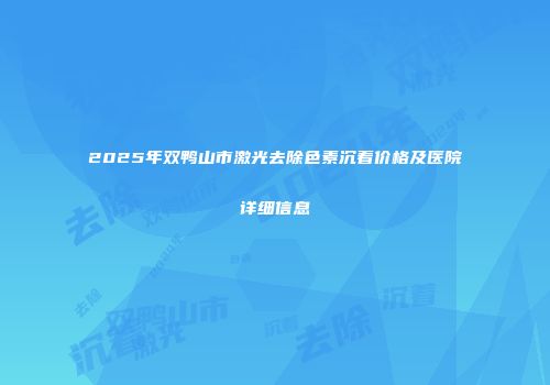 2025年双鸭山市激光去除色素沉着价格及医院详细信息