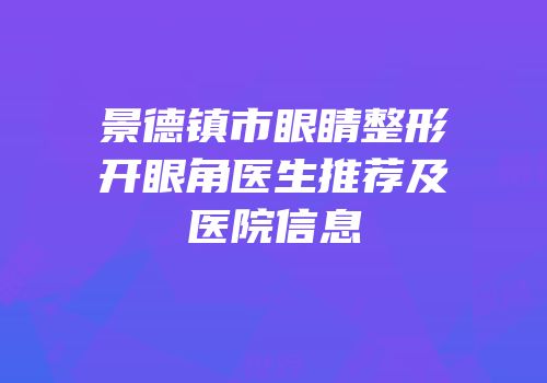 景德镇市眼睛整形开眼角医生推荐及医院信息