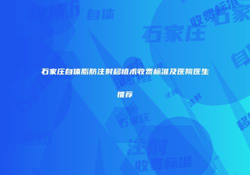 石家庄自体脂肪注射移植术收费标准及医院医生推荐