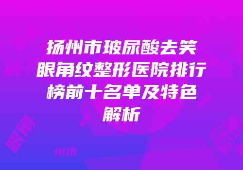 扬州市玻尿酸去笑眼角纹整形医院排行榜前十名单及特色解析