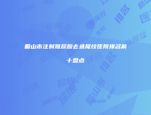 眉山市注射玻尿酸去鱼尾纹医院排名前十盘点