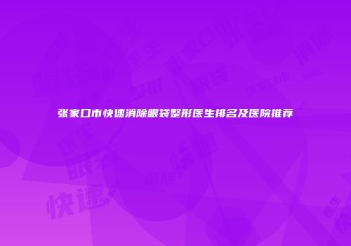 张家口市快速消除眼袋整形医生排名及医院推荐