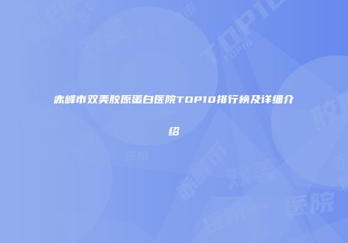 赤峰市双美胶原蛋白医院TOP10排行榜及详细介绍