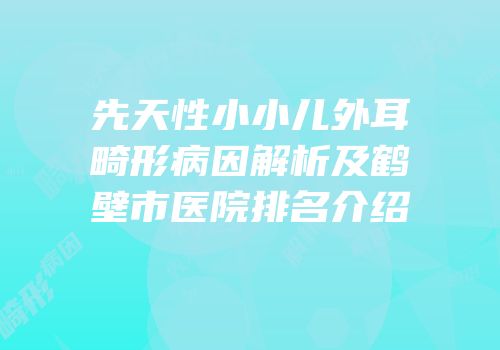 先天性小小儿外耳畸形病因解析及鹤壁市医院排名介绍