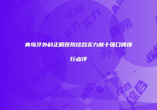 青岛牙外科正畸医院综合实力前十强口碑排行点评