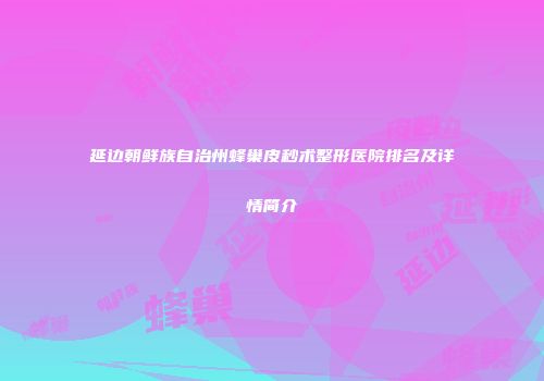 延边朝鲜族自治州蜂巢皮秒术整形医院排名及详情简介
