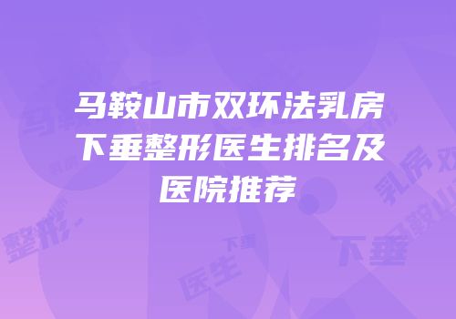 马鞍山市双环法乳房下垂整形医生排名及医院推荐