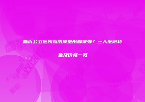 临沂公立医院双眼皮整形哪家强？三大医院特色及价格一览