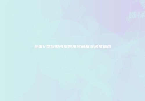 全国V型脸整形医院排名解析与选择指南