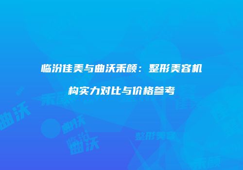 临汾佳美与曲沃禾颜：整形美容机构实力对比与价格参考