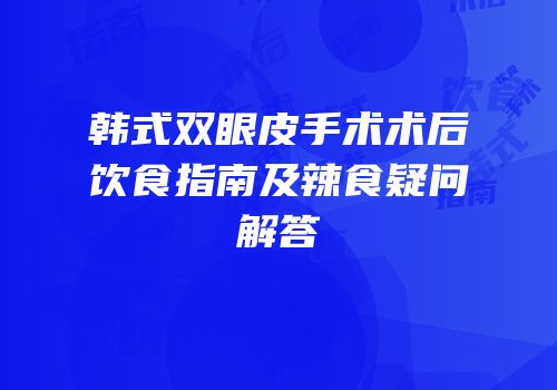 韩式双眼皮手术术后饮食指南及辣食疑问解答