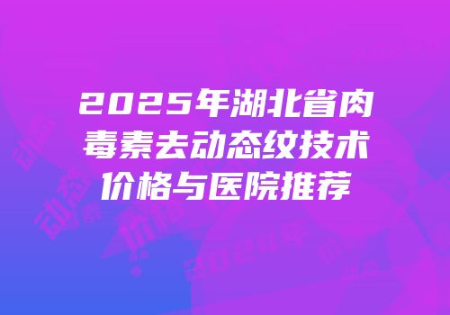 2025年湖北省肉毒素去动态纹技术价格与医院推荐