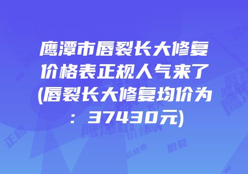 鹰潭市唇裂长大修复价格表正规人气来了(唇裂长大修复均价为：37430元)