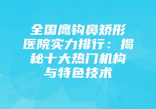 全国鹰钩鼻矫形医院实力排行：揭秘十大热门机构与特色技术