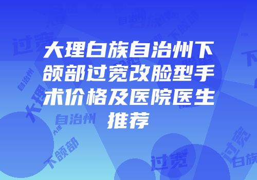 大理白族自治州下颌部过宽改脸型手术价格及医院医生推荐