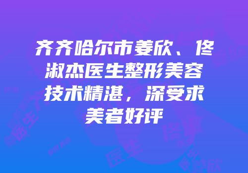 齐齐哈尔市姜欣、佟淑杰医生整形美容技术精湛，深受求美者好评