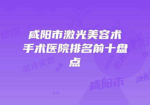 咸阳市激光美容术手术医院排名前十盘点