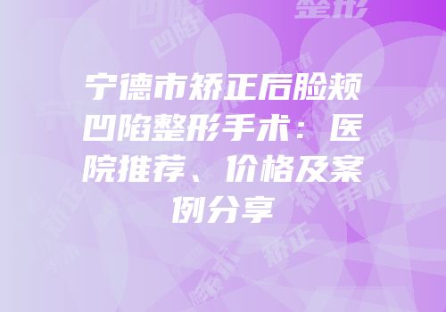 宁德市矫正后脸颊凹陷整形手术：医院推荐、价格及案例分享
