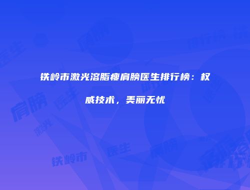 铁岭市激光溶脂瘦肩膀医生排行榜：权威技术，美丽无忧
