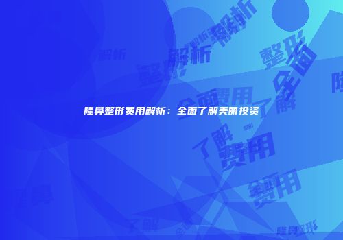 隆鼻整形费用解析：全面了解美丽投资