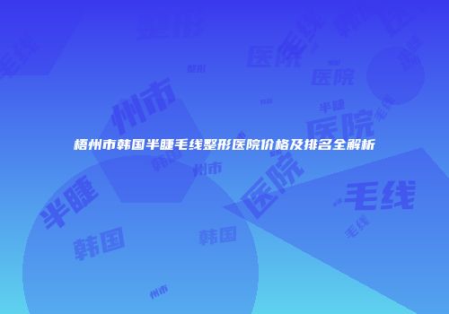 梧州市韩国半睫毛线整形医院价格及排名全解析